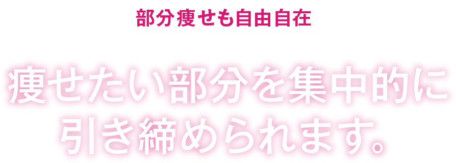 部分痩せも自由自在痩せたい部分を集中的に引き締められます。
