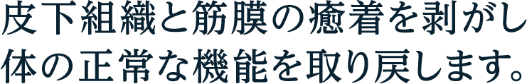 皮下組織と筋膜の癒着を剥がし体の正常な機能を取り戻します。